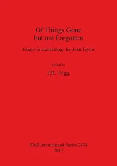 Of Things Gone but not Forgotten: Essays in archaeology for Joan Taylor by J. R. Trigg