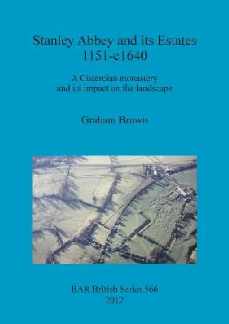 Stanley Abbey and its Estates 1151-c1640: A Cistercian monastery and its impact on the landscape by Graham Brown