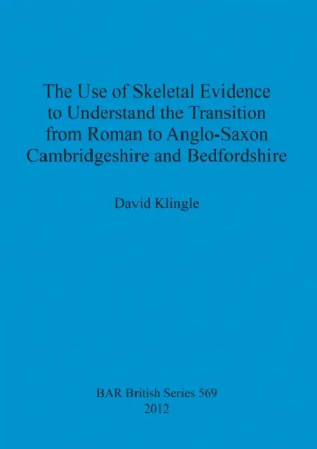 The Use of Skeletal Evidence to Understand the Transition from Roman to Anglo-Saxon Cambridgeshire and Bedfordshire by David Klingle