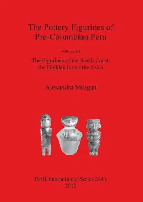 The Pottery Figurines of Pre-Columbian Peru: Volume III: The Figurines of the South Coast the Highlands and the Selva by Alexandra Morgan
