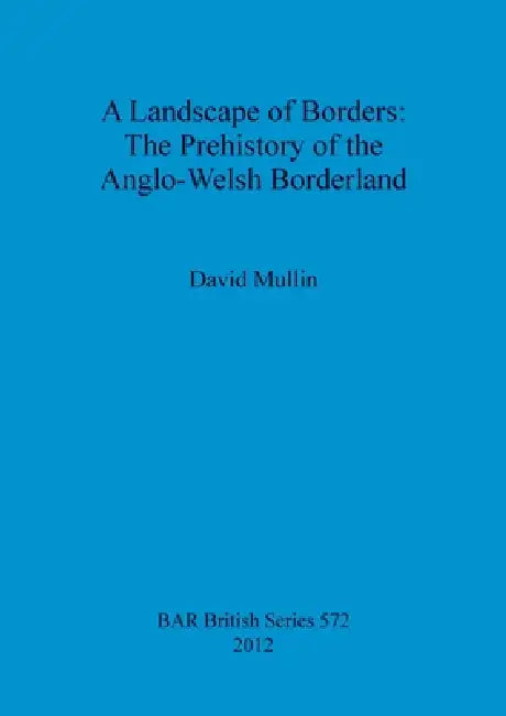 A Landscape of Borders: The Prehistory of the Anglo-Welsh Borderland by David Mullin