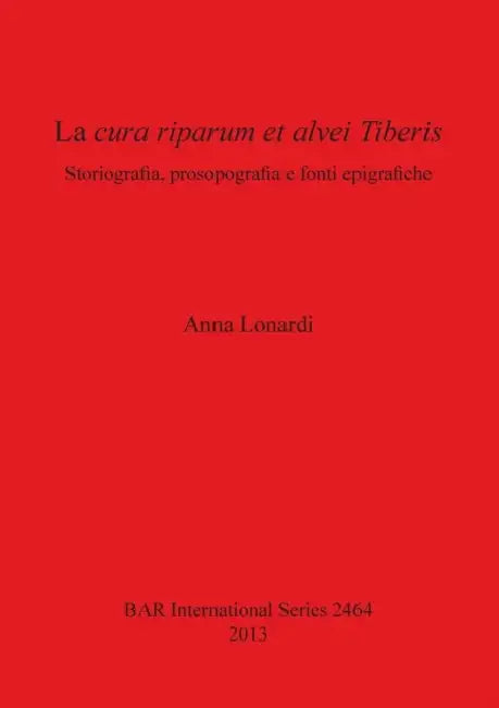 La cura riparum et alvei Tiberis: Storiografia, prosopografia e fonti epigrafiche by Anna Lonardi