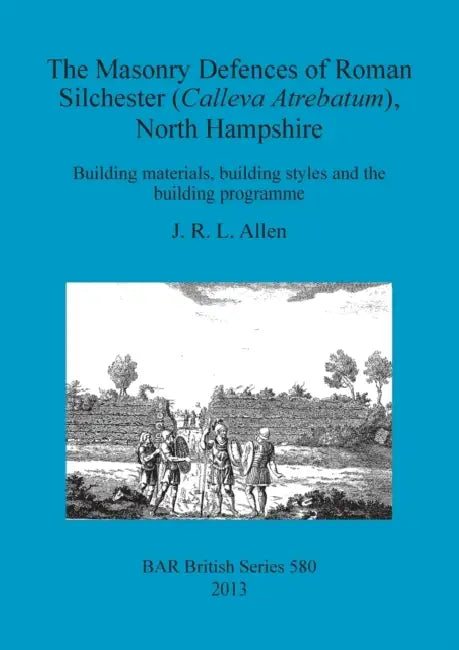 The Masonry Defences of Roman Silchester (Calleva Atrebatum), North Hampshire: Building materials, building styles and the building programme by J. R. L. Allen