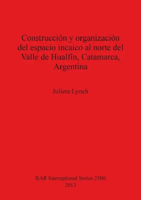 Construcción y organización del espacio incaico al norte del Valle de Hualfín, Catamarca, Argentina by Julieta Lynch