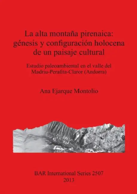 La alta montaña pirenaica: génesis y configuración holocena de un paisaje cultural by Ana Ejarque Montolio
