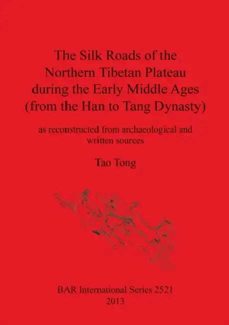 The Silk Roads of the Northern Tibetan Plateau during the Early Middle Ages (from the Han to Tang Dynasty): as reconstructed from archaeological and w by Tao Tong