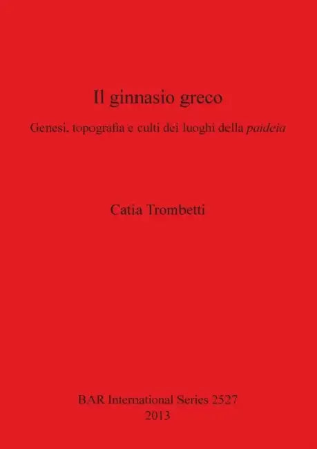 Il ginnasio greco: Genesi, topografia e culti dei luoghi della paideia by Catia Trombetti