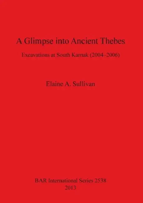 A Glimpse into Ancient Thebes: Excavations at South Karnak (2004-2006) by Elaine A. Sullivan