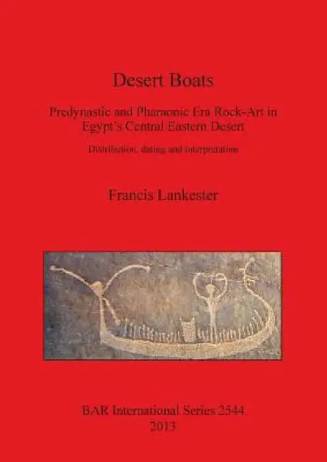 Desert Boats: Predynastic and Pharaonic Era Rock-Art in Egypt's Central Eastern Desert: Distribution, dating and interpretation by Francis Lankester