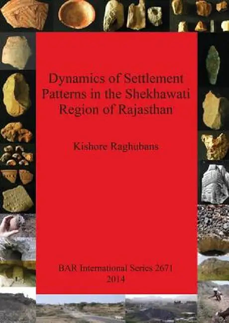 Dynamics of Settlement Patterns in the Shekhawati Region of Rajasthan: Prehistoric to Early Historic Periods with Special Reference to Ancient Mining by Kishore Raghubans