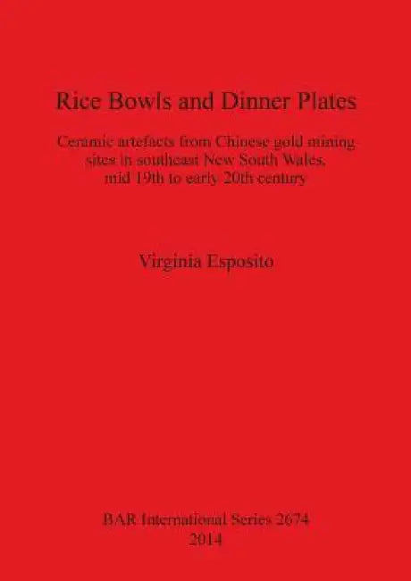 Rice Bowls and Dinner Plates: Ceramic artefacts from Chinese gold mining sites in southeast New South Wales, mid 19th to early 20th century by Virginia Esposito