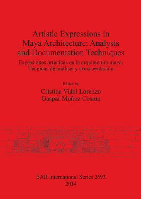 Artistic Expressions in Maya Architecture: Analysis and Documentation Techniques by Cristina Vidal Lorenzo, Gaspar Muñoz Cosme
