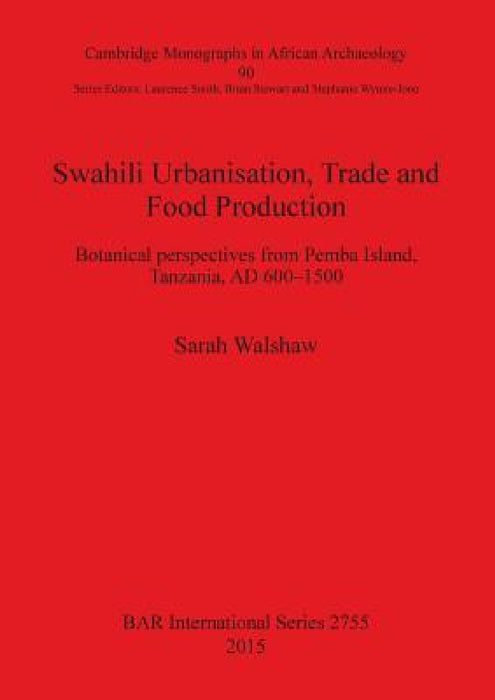 Swahili Urbanisation, Trade and Food Production: Botanical perspectives from Pemba Island, Tanzania, AD 600-1500 by Sarah Walshaw
