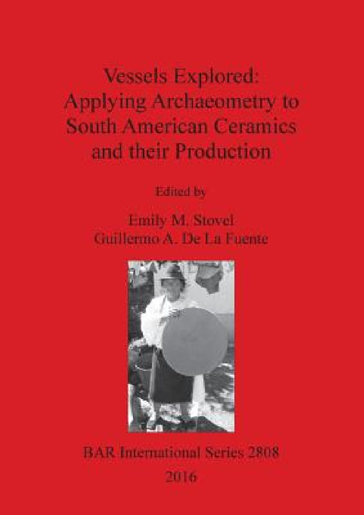 Vessels Explored: Applying Archaeometry to South American Ceramics and their Production by Emily M. Stovel, Guillermo A. De La Fuente