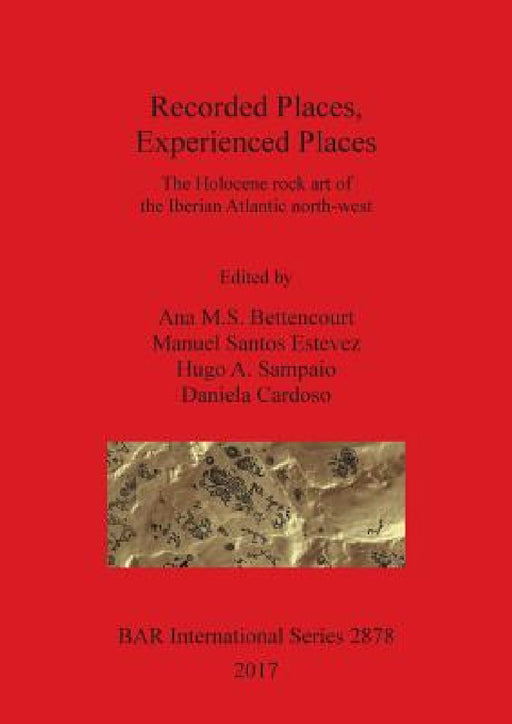 Recorded Places, Experienced Places: The Holocene rock art of the Iberian Atlantic north-west by Ana M. S. Bettencourt, Manuel Santos Estevez, Hugo a. Sampaio