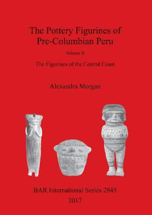 The Pottery Figurines of Pre-Columbian Peru: Volume II: The Figurines of the Central Coast by Alexandra Morgan