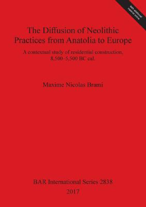 The Diffusion of Neolithic Practices from Anatolia to Europe: A contextual study of residential construction, 8,500-5,500 BC cal. by Maxime Nicolas Brami