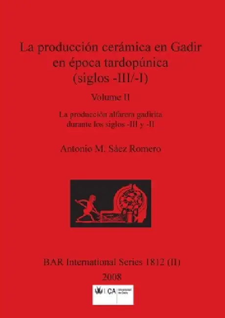 La producción cerámica en Gadir en época tardopúnica (siglos -III/-I), Volume II: La producción alfarera gadirita durante los siglos -III y -II by Antonio M. Sáez Romero