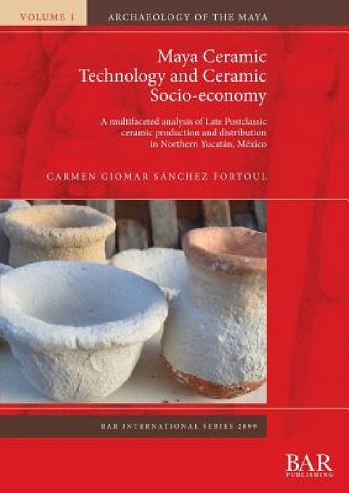 Maya Ceramic Technology and Ceramic Socio-economy: A multifaceted analysis of Late Postclassic ceramic production and distribution in Northern Yucatán by Carmen Giomar Sánchez Fortoul