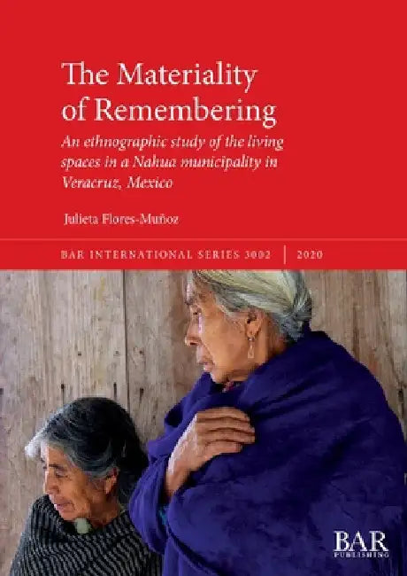 The Materiality of Remembering: An ethnographic study of the living spaces in a Nahua municipality in Veracruz, Mexico by Julieta Flores-Muñoz