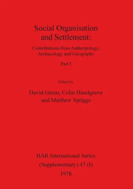 Social Organisation and Settlement, Part I: Contributions from Anthropology, Archaeology and Geography by David Green, Colin Haselgrove, Matthew Spriggs