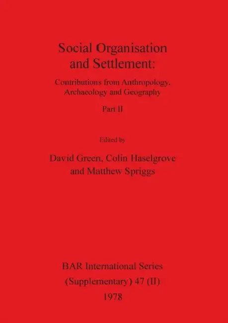 Social Organisation and Settlement, Part II: Contributions from Anthropology, Archaeology and Geography by David Green, Colin Haselgrove, Matthew Spriggs