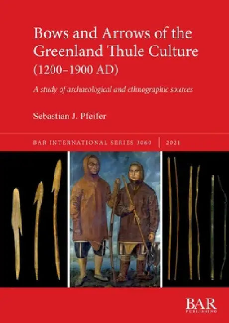 Bows and Arrows of the Greenland Thule Culture (1200-1900 AD): A study of archaeological and ethnographic sources by Sebastian J. Pfeifer