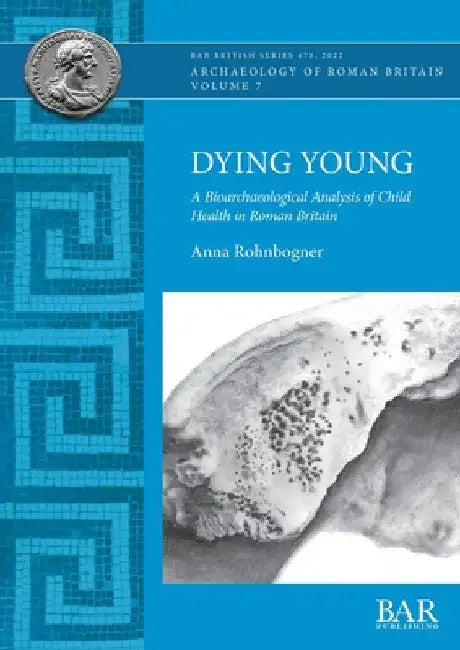 Dying Young: A Bioarchaeological Analysis of Child Health in Roman Britain by Anna Rohnbogner