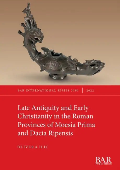 Late Antiquity and Early Christianity in the Roman Provinces of Moesia Prima and Dacia Ripensis by Olivera ILIC
