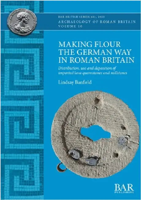 Making Flour the German Way in Roman Britain: Distribution, use and deposition of imported lava quernstones and millstones by Banfield, Lindsay