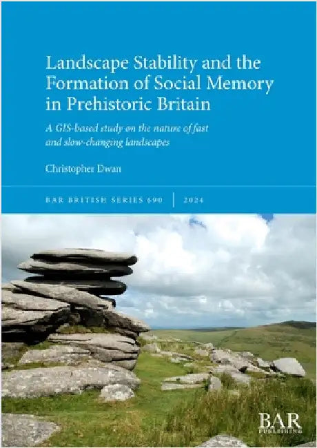 Landscape Stability and the Formation of Social Memory in Prehistoric Britain: A GIS-based study on the nature of fast and slow-changing landscapes by Dwan, Christopher