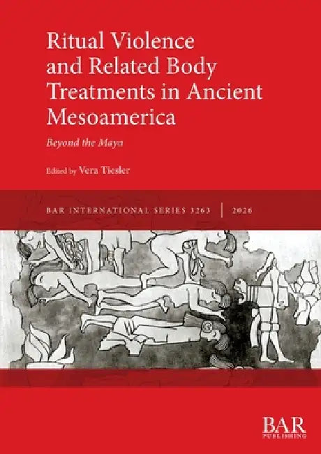 Ritual Violence and Related Body Treatments in Ancient Mesoamerica: Beyond the Maya by Vera Tiesler