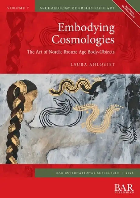 Embodying Cosmologies: The Art of Nordic Bronze Age Body-Objects by Laura Ahlqvist