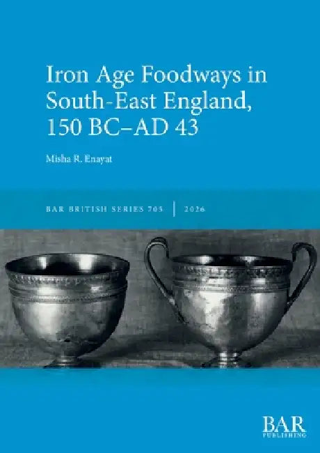 Iron Age Foodways in South-East England, 150 BC-AD 43 by Misha R. Enayat
