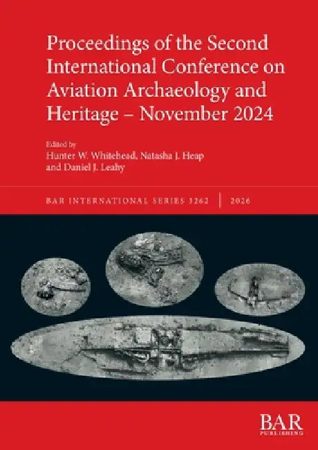 Proceedings of the Second International Conference on Aviation Archaeology and Heritage - November 2024 by Hunter W. Whitehead, Natasha J. Heap, Daniel J. Leahy