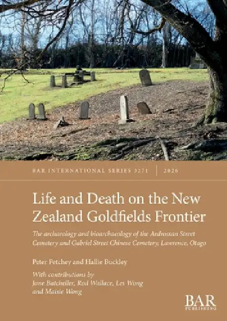 Life and Death on the New Zealand Goldfields Frontier: The archaeology and bioarchaeology of the Ardrossan Street Cemetery and Gabriel Street Chinese by Peter Petchey, Hallie Buckley
