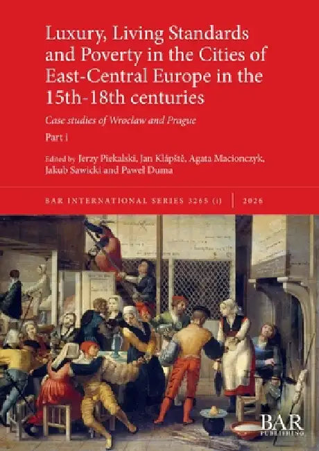 Luxury, Living Standards and Poverty in the Cities of East-Central Europe in the 15th-18th centuries. Part i: Case studies of Wroclaw and Prague by Jerzy Piekalski, Jan Klápstě, Agata Macionczyk