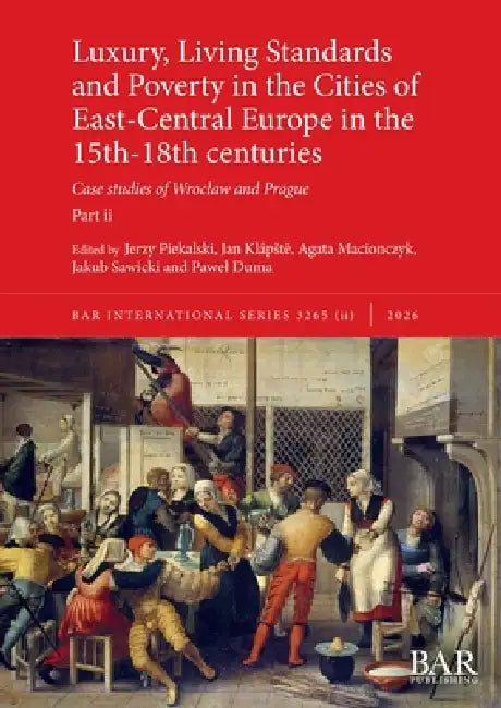 Luxury, Living Standards and Poverty in the Cities of East-Central Europe in the 15th-18th centuries. Part ii: Case studies of Wroclaw and Prague by Jerzy Piekalski, Jan Klápste, Agata Macionczyk