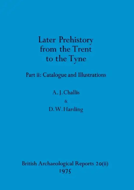 Later Prehistory from the Trent to the Tyne, Part ii: Catalogue and Illustrations by A. J. Challis, D. W. Harding