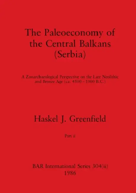 The Paleoeconomy of the Central Balkans (Serbia), Part ii: A Zooarchaeological Perspective on the Late Neolithic and Bronze Age, (ca. 4500-1000 B.C.) by Haskel J. Greenfield