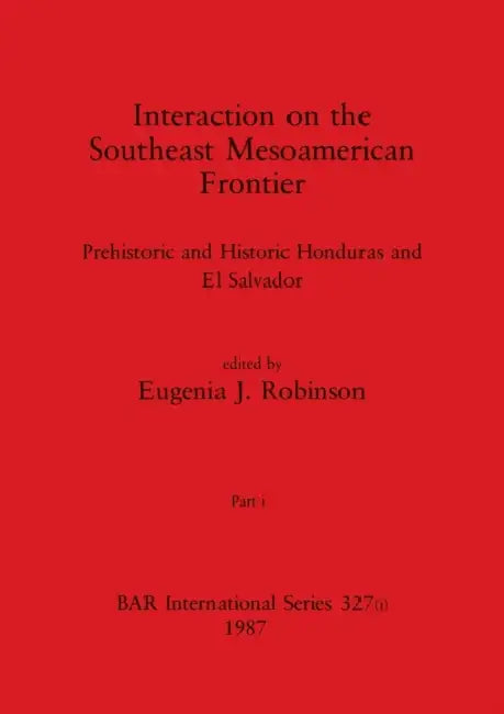 Interaction on the Southeast Mesoamerican Frontier, Part i: Prehistoric and Historic Honduras and El Salvador by Eugenia J. Robinson