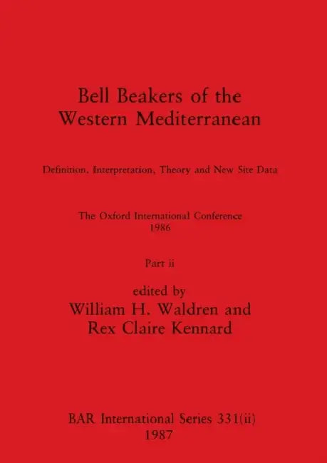 Bell Beakers of the Western Mediterranean, Part ii: Definition, Interpretation, Theory and New Site Data. The Oxford International Conference 1986 by William H. Waldren, Rex Claire Kennard