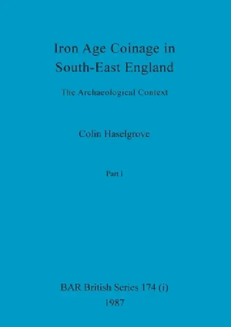 Iron Age Coinage in South-East England, Part i: The Archaeological Context by Colin Haselgrove