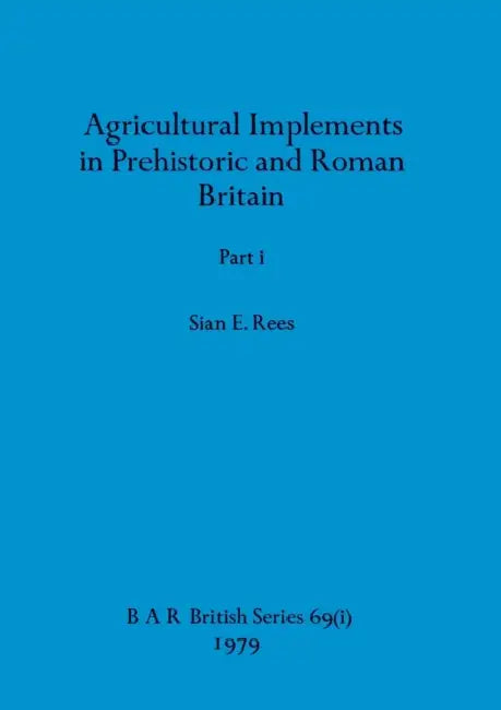 Agricultural Implements in Prehistoric and Roman Britain, Part i by Sian E. Rees