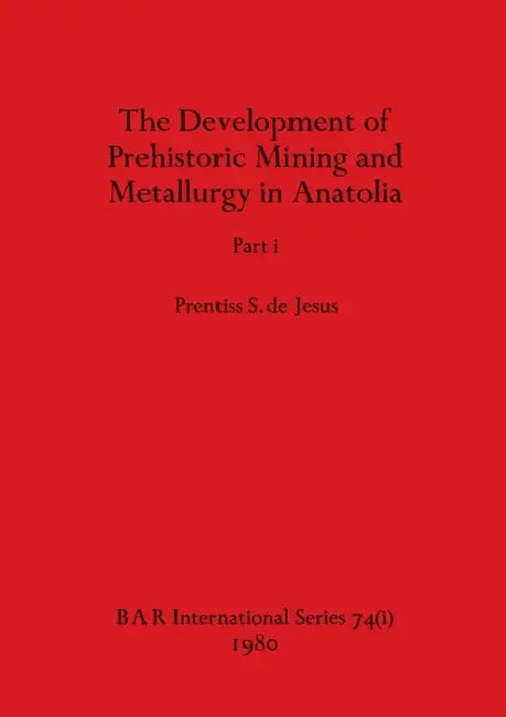 The Development of Prehistoric Mining and Metallurgy in Anatolia, Part i by Prentiss S. de Jesus