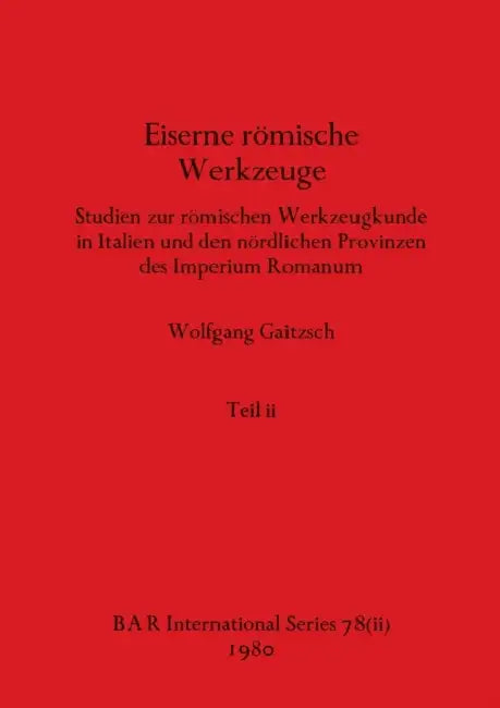 Eiserne römische Werkzeuge, Teil ii: Studien zur römischen Werkzeugkunde in Italien und den nördlichen Provinzen des Imperium Romanum by Wolfgang Gaitzsch