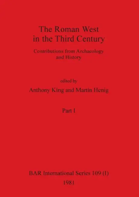 The Roman West in the Third Century, Part i: Contributions from Archaeology and History by Anthony King, Martin Henig
