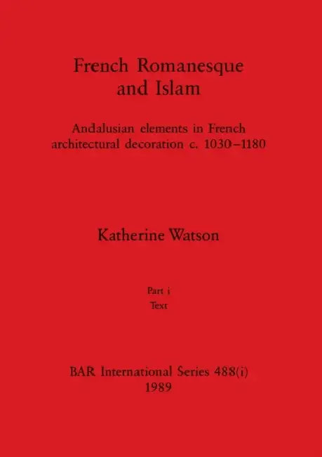 French Romanesque and Islam, Part i: Andalusian elements in French architectural decoration c.1030-1180. Part i Text by Katherine Watson