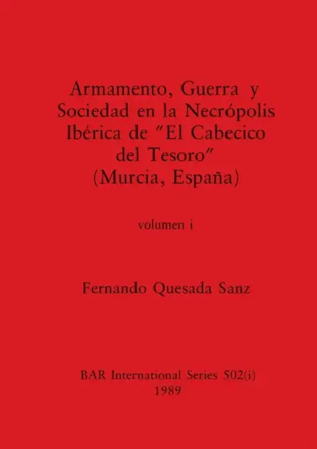 Armamento, Guerra y Sociedad en la Necrópolis Ibérica de "El Cabecico del Tesoro" (Murcia, España), Volumen i by Fernando Quesada Sanz