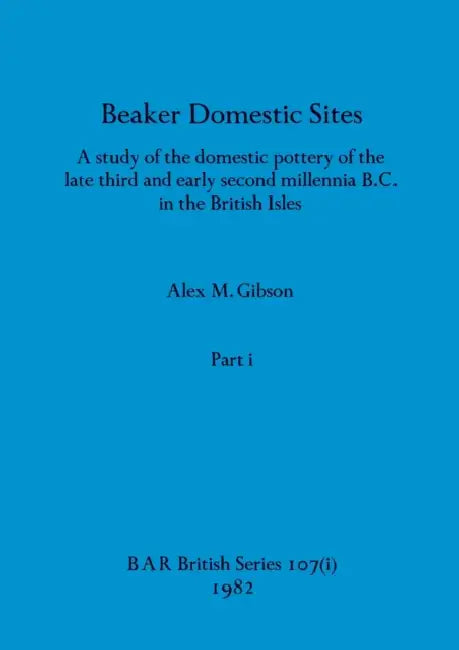 Beaker Domestic Sites, Part i: A study of the domestic pottery of the late third and early second millennia B.C. in the British Isles by Alex M. Gibson